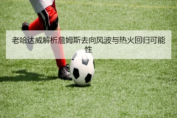 老哈达威解析詹姆斯去向风波与热火回归可能性