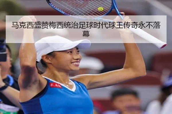 马克西盛赞梅西统治足球时代球王传奇永不落幕