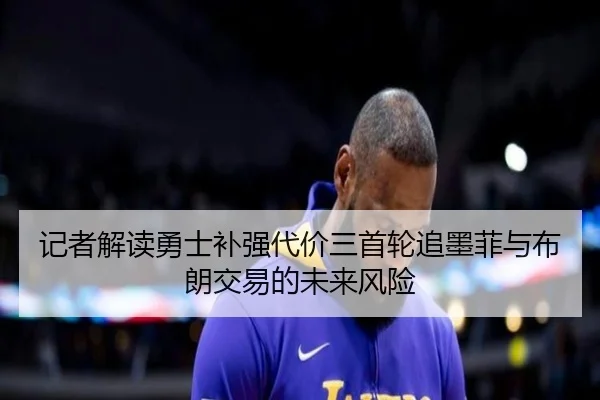 记者解读勇士补强代价三首轮追墨菲与布朗交易的未来风险